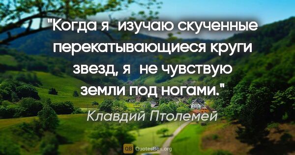 Клавдий Птолемей цитата: "Когда я изучаю скученные перекатывающиеся круги звезд, я не..."