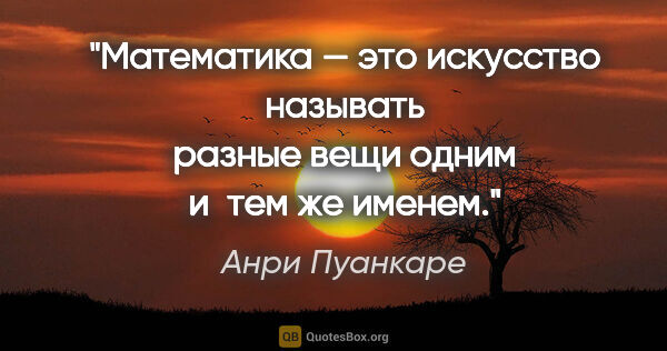 Анри Пуанкаре цитата: "Математика — это искусство называть разные вещи одним и тем же..."