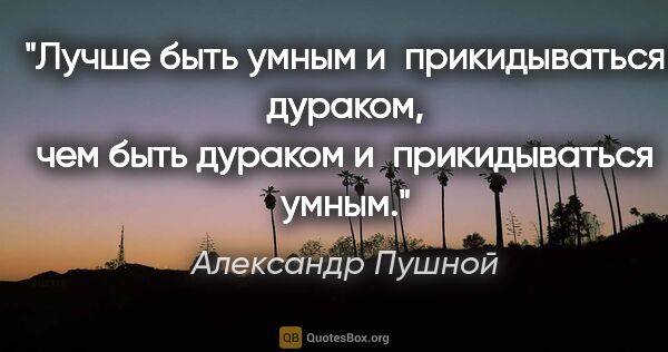 Александр Пушной цитата: "Лучше быть умным и прикидываться дураком, чем быть дураком..."