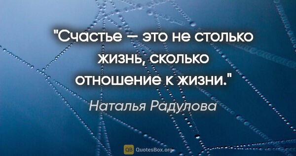 Наталья Радулова цитата: "Счастье — это не столько жизнь, сколько отношение к жизни."