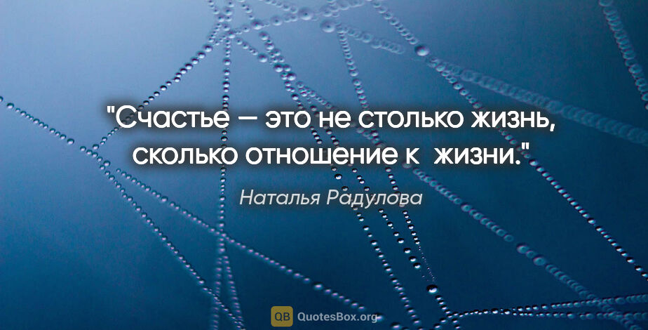 Наталья Радулова цитата: "Счастье — это не столько жизнь, сколько отношение к жизни."