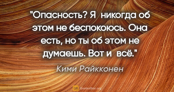 Кими Райкконен цитата: "Опасность? Я никогда об этом не беспокоюсь. Она есть, но ты об..."