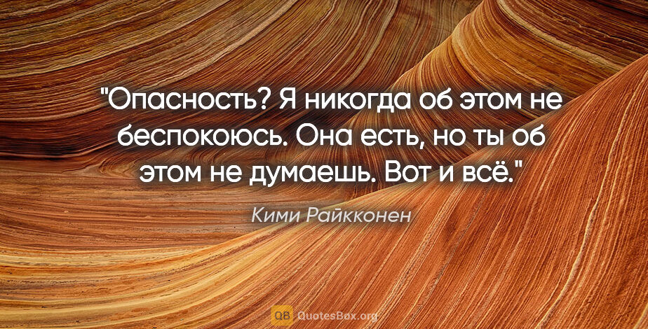 Кими Райкконен цитата: "Опасность? Я никогда об этом не беспокоюсь. Она есть, но ты об..."