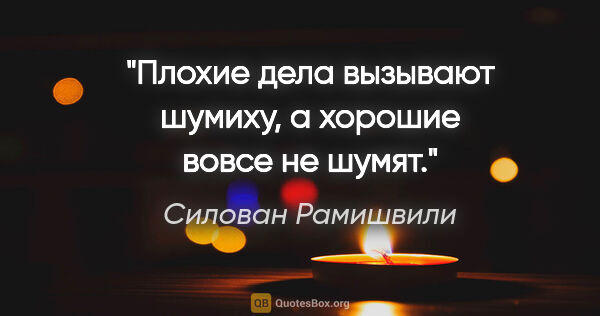 Силован Рамишвили цитата: "Плохие дела вызывают шумиху, а хорошие вовсе не шумят."
