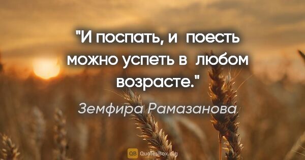 Земфира Рамазанова цитата: "И поспать, и поесть можно успеть в любом возрасте."