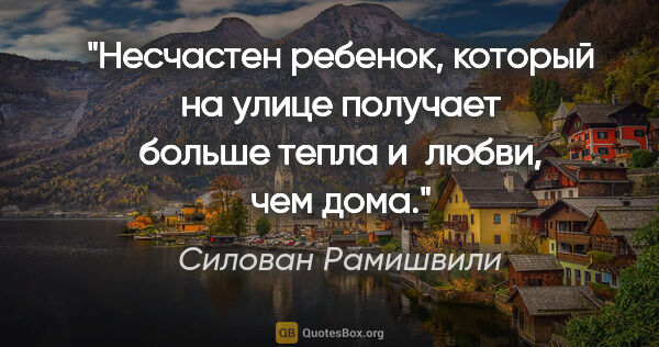 Силован Рамишвили цитата: "Несчастен ребенок, который на улице получает больше тепла..."