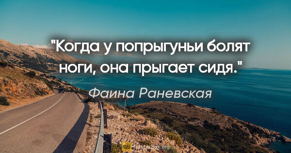 Фаина Раневская цитата: "Когда у попрыгуньи болят ноги, она прыгает сидя."