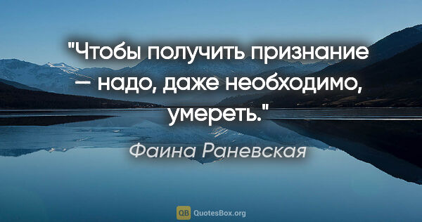 Фаина Раневская цитата: "Чтобы получить признание — надо, даже необходимо, умереть."