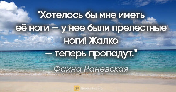 Фаина Раневская цитата: "Хотелось бы мне иметь её ноги — у нее были прелестные ноги!..."