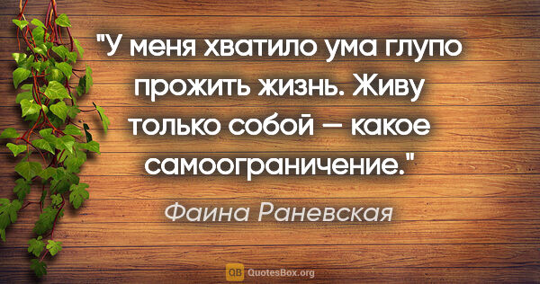 Фаина Раневская цитата: "У меня хватило ума глупо прожить жизнь. Живу только собой —..."