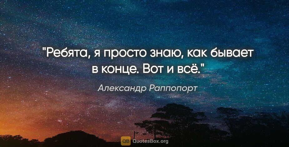 Александр Раппопорт цитата: "Ребята, я просто знаю, как бывает в конце. Вот и всё."