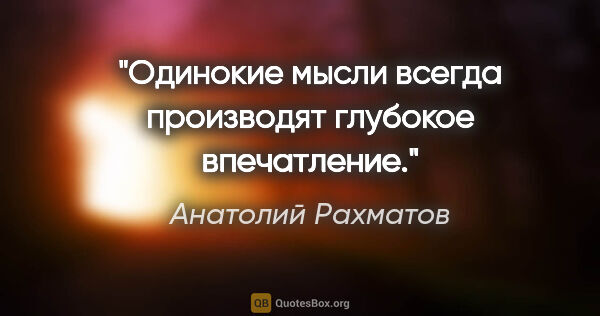 Анатолий Рахматов цитата: "Одинокие мысли всегда производят глубокое впечатление."