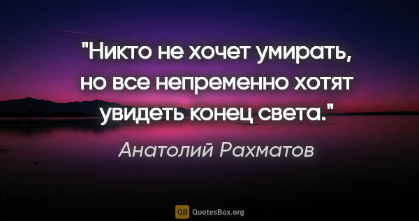 Анатолий Рахматов цитата: "Никто не хочет умирать, но все непременно хотят увидеть конец..."