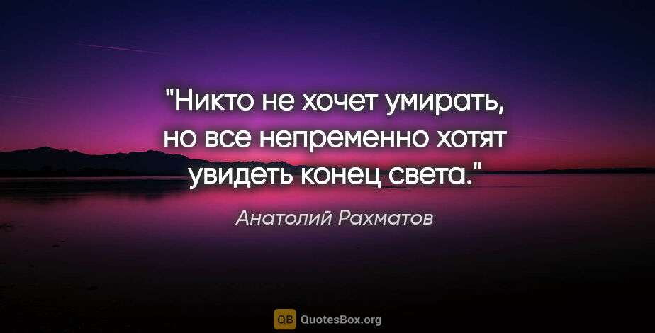 Анатолий Рахматов цитата: "Никто не хочет умирать, но все непременно хотят увидеть конец..."
