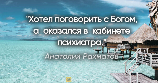 Анатолий Рахматов цитата: "Хотел поговорить с Богом, а оказался в кабинете психиатра."