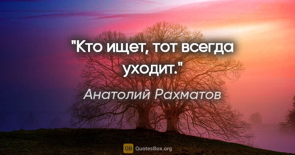 Анатолий Рахматов цитата: "Кто ищет, тот всегда уходит."