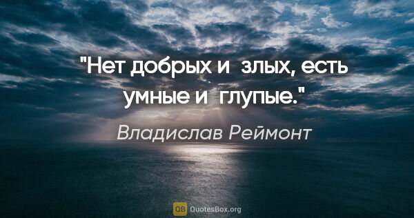 Владислав Реймонт цитата: "Нет добрых и злых, есть умные и глупые."