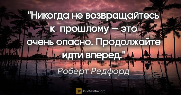 Роберт Редфорд цитата: "Никогда не возвращайтесь к прошлому — это очень опасно...."