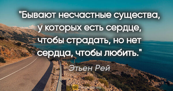 Этьен Рей цитата: "Бывают несчастные существа, у которых есть сердце, чтобы..."