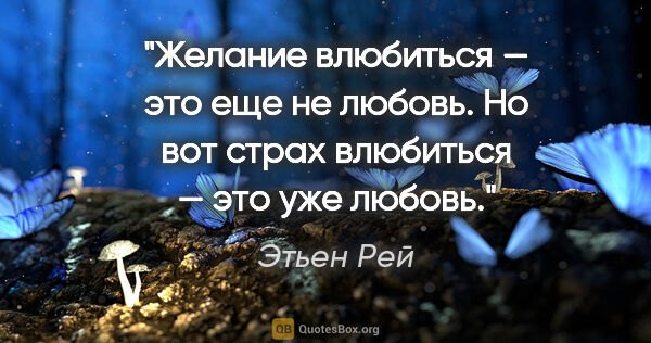 Этьен Рей цитата: "Желание влюбиться — это еще не любовь. Но вот страх влюбиться..."