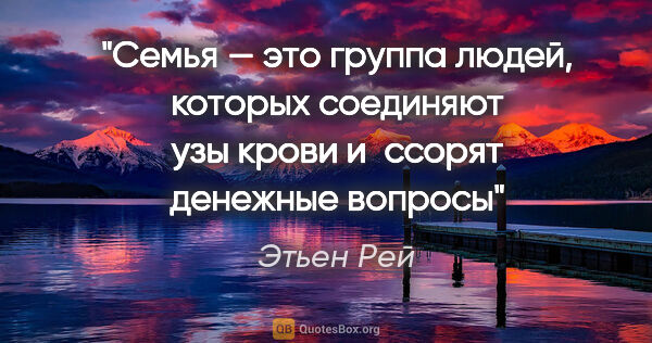 Этьен Рей цитата: "Семья — это группа людей, которых соединяют узы крови и ссорят..."