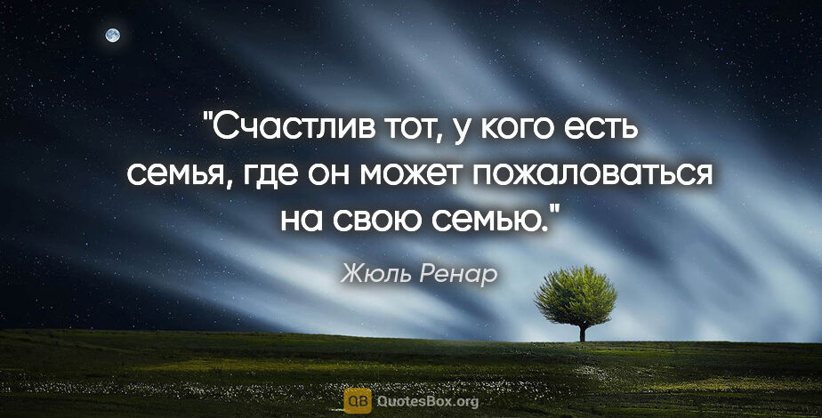 Жюль Ренар цитата: "Счастлив тот, у кого есть семья, где он может пожаловаться на..."