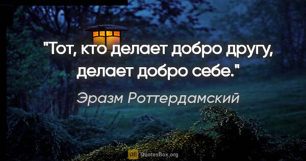 Эразм Роттердамский цитата: "Тот, кто делает добро другу, делает добро себе."
