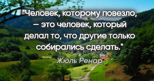 Жюль Ренар цитата: "Человек, которому повезло, — это человек, который делал то,..."