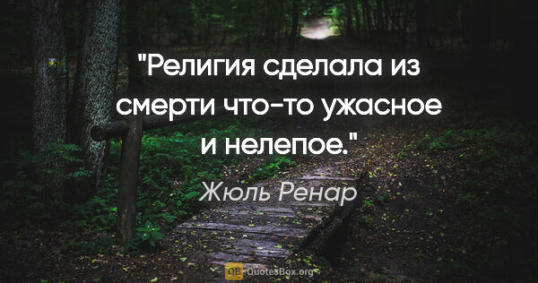 Жюль Ренар цитата: "Религия сделала из смерти что-то ужасное и нелепое."