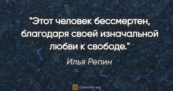 Илья Репин цитата: "Этот человек бессмертен, благодаря своей изначальной любви..."