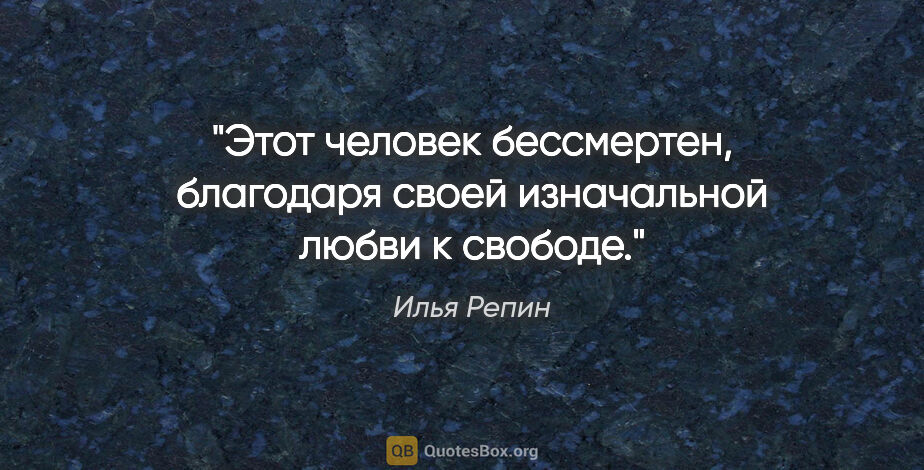 Илья Репин цитата: "Этот человек бессмертен, благодаря своей изначальной любви..."