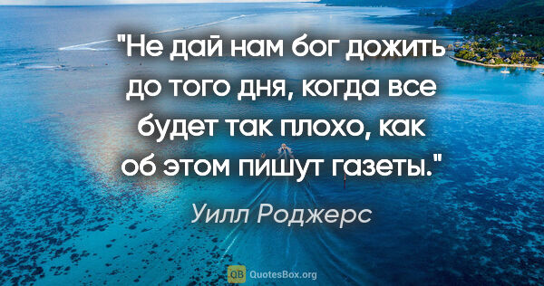 Уилл Роджерс цитата: "Не дай нам бог дожить до того дня, когда все будет так плохо,..."