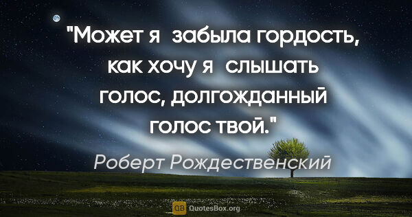 Роберт Рождественский цитата: "Может я забыла гордость, как хочу я слышать голос,..."