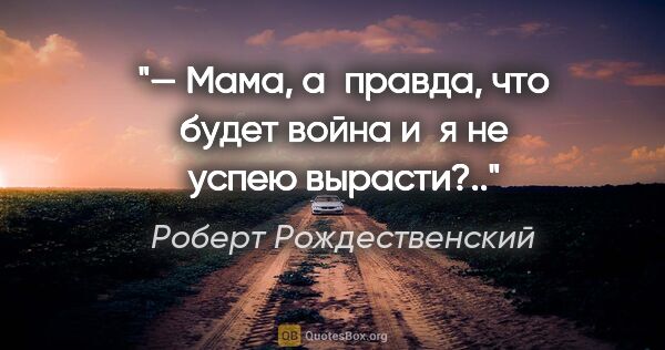 Роберт Рождественский цитата: "— Мама, а правда, что будет война и я не успею вырасти?.."