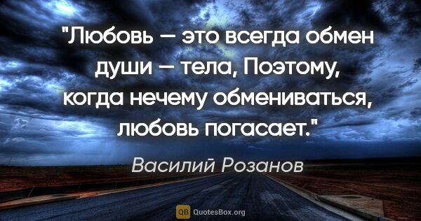 Василий Розанов цитата: "Любовь — это всегда обмен души — тела, Поэтому, когда нечему..."