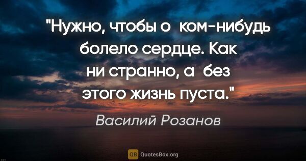Василий Розанов цитата: "Нужно, чтобы о ком-нибудь болело сердце. Как ни странно, а без..."