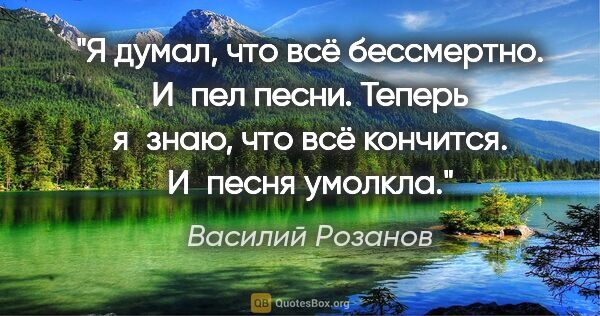 Василий Розанов цитата: "Я думал, что всё бессмертно. И пел песни. Теперь я знаю, что..."