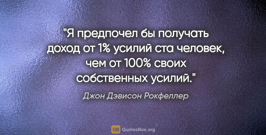 Джон Дэвисон Рокфеллер цитата: "Я предпочел бы получать доход от 1% усилий ста человек, чем от..."