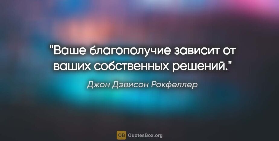 Джон Дэвисон Рокфеллер цитата: "Ваше благополучие зависит от ваших собственных решений."