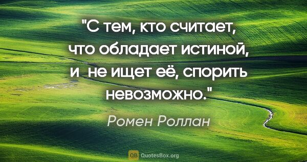 Ромен Роллан цитата: "С тем, кто считает, что обладает истиной, и не ищет её,..."