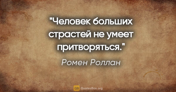 Ромен Роллан цитата: "Человек больших страстей не умеет притворяться."