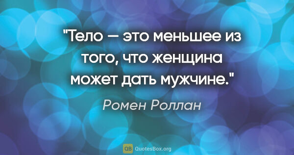 Ромен Роллан цитата: "Тело — это меньшее из того, что женщина может дать мужчине."