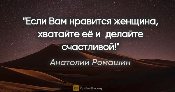 Анатолий Ромашин цитата: "Если Вам нравится женщина, хватайте её и делайте счастливой!"