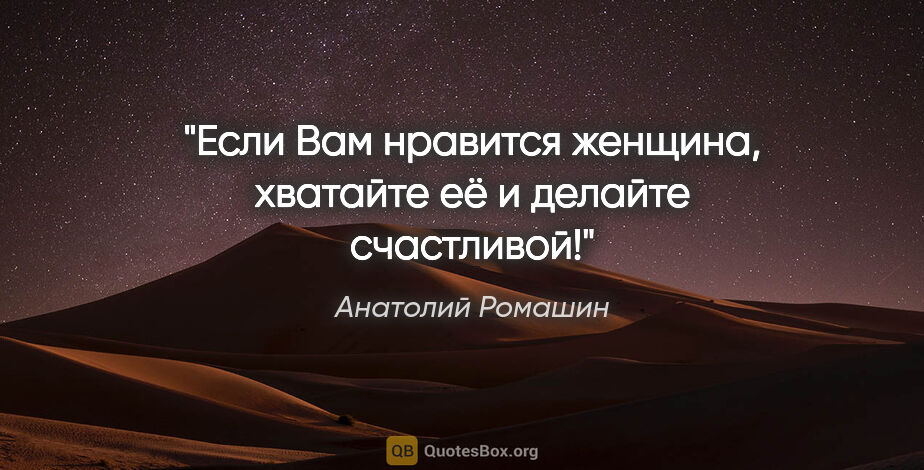 Анатолий Ромашин цитата: "Если Вам нравится женщина, хватайте её и делайте счастливой!"