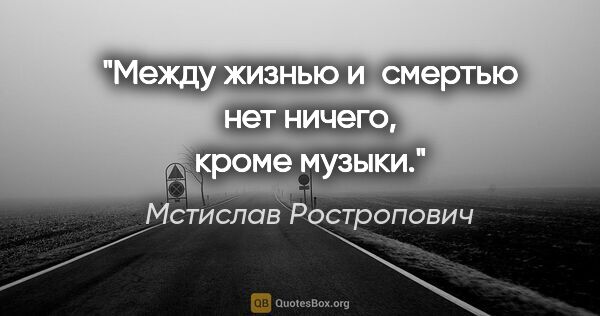 Мстислав Ростропович цитата: "Между жизнью и смертью нет ничего, кроме музыки."