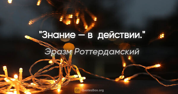 Эразм Роттердамский цитата: "Знание — в действии."