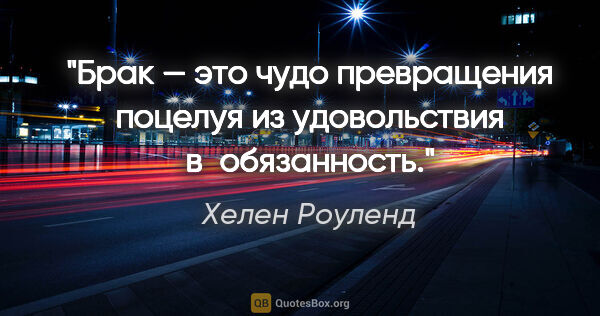 Хелен Роуленд цитата: "Брак — это чудо превращения поцелуя из удовольствия..."