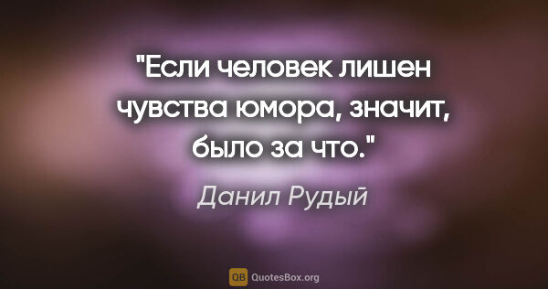 Данил Рудый цитата: "Если человек лишен чувства юмора, значит, было за что."