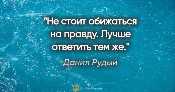 Данил Рудый цитата: "Не стоит обижаться на правду. Лучше ответить тем же."