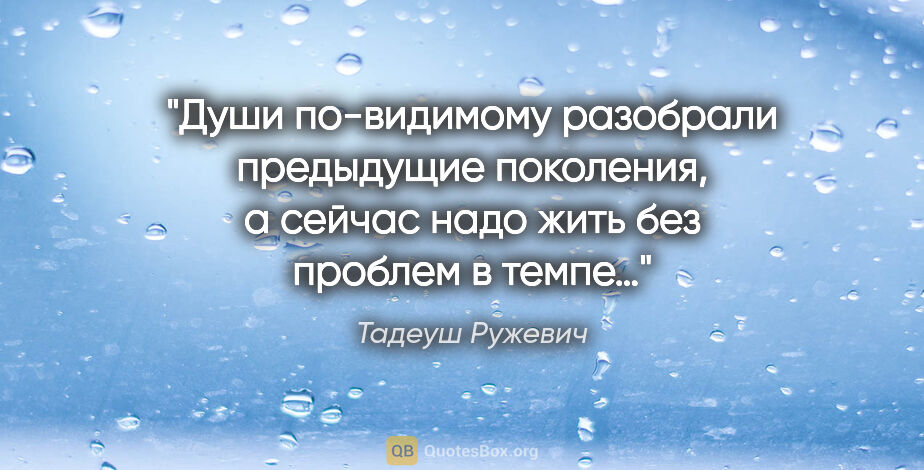 Тадеуш Ружевич цитата: "Души по-видимому разобрали предыдущие поколения, а сейчас надо..."